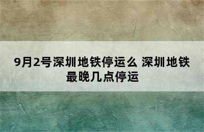 9月2号深圳地铁停运么 深圳地铁最晚几点停运